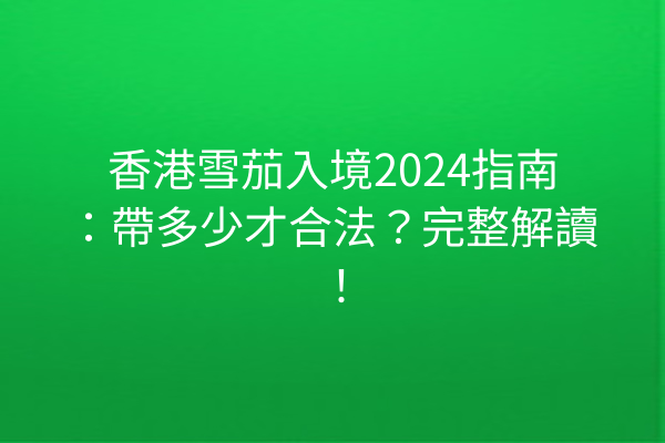香港雪茄入境2024指南：帶多少才合法？完整解讀！