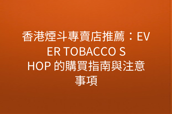 香港煙斗專賣店推薦：EVER TOBACCO SHOP 的購買指南與注意事項