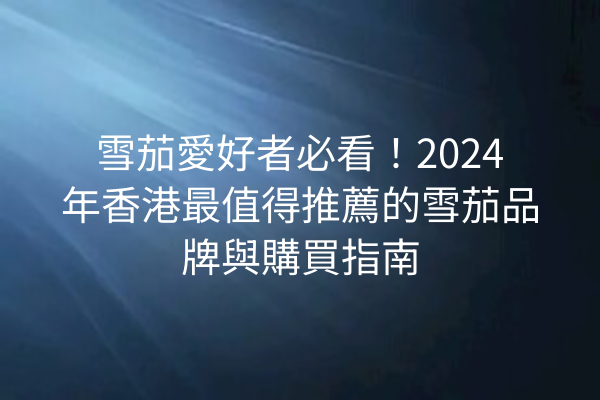 雪茄愛好者必看!2024年香港最值得推薦的雪茄品牌與購買指南