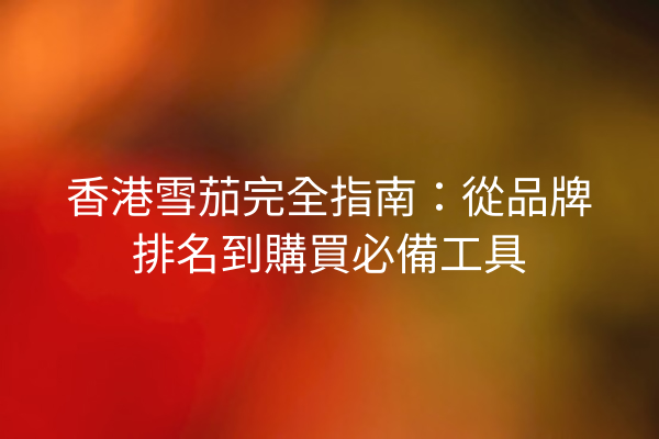 香港雪茄完全指南：從品牌排名到購買必備工具