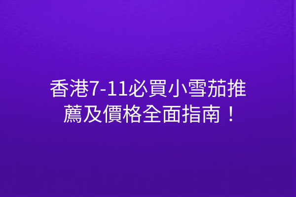 香港7-11必買小雪茄推薦及價格全面指南！