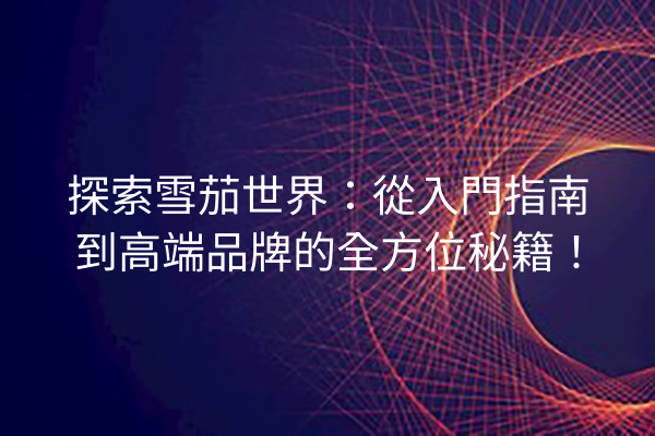 探索雪茄世界：從入門指南到高端品牌的全方位秘籍！