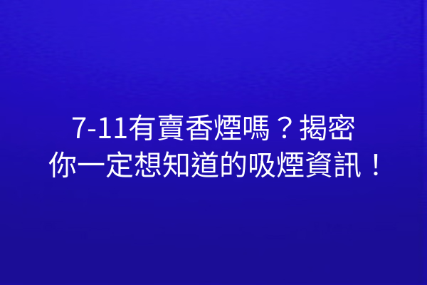 7-11有賣香煙嗎？揭密你一定想知道的吸煙資訊！
