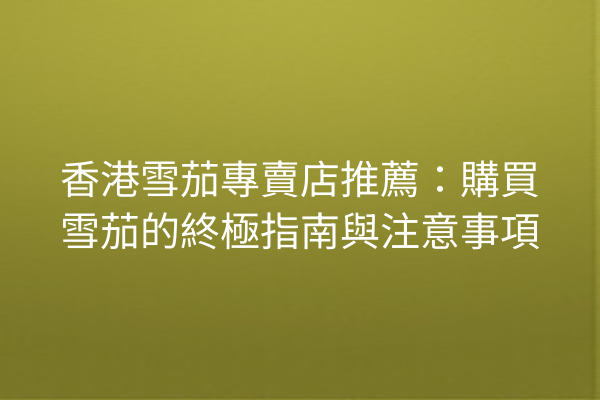 香港雪茄專賣店推薦：購買雪茄的終極指南與注意事項