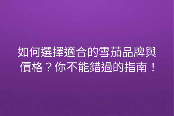 如何選擇適合的雪茄品牌與價格？你不能錯過的指南！