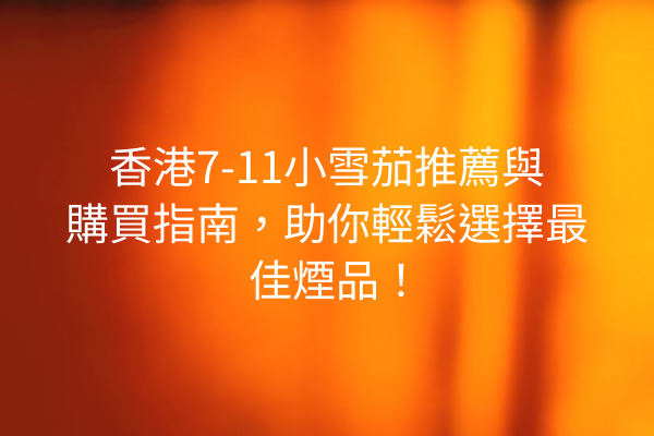 香港7-11小雪茄推薦與購買指南，助你輕鬆選擇最佳煙品！