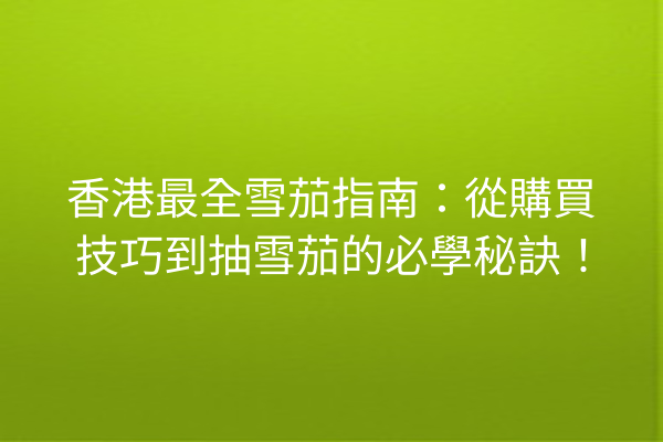 香港最全雪茄指南：從購買技巧到抽雪茄的必學秘訣！