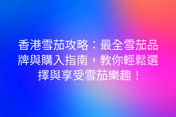 香港雪茄攻略：最全雪茄品牌與購入指南，教你輕鬆選擇與享受雪茄樂趣！