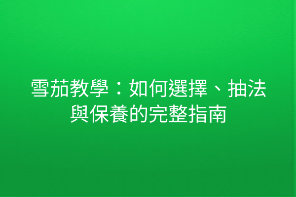 雪茄教學：如何選擇、抽法與保養的完整指南