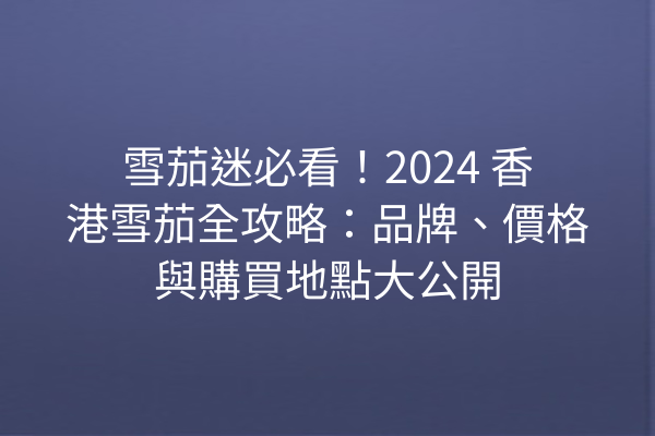 雪茄迷必看！2024 香港雪茄全攻略：品牌、價格與購買地點大公開