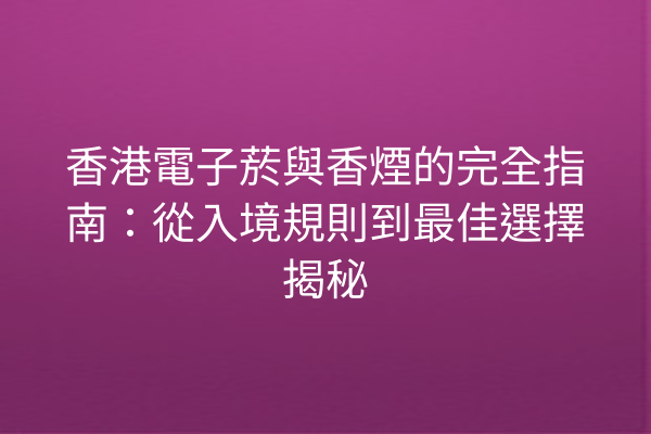 香港電子菸與香煙的完全指南：從入境規則到最佳選擇揭秘