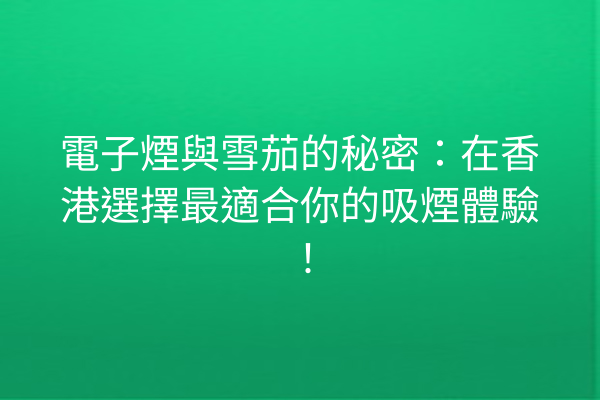 電子煙與雪茄的秘密：在香港選擇最適合你的吸煙體驗！