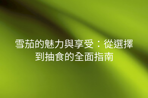 雪茄的魅力與享受：從選擇到抽食的全面指南