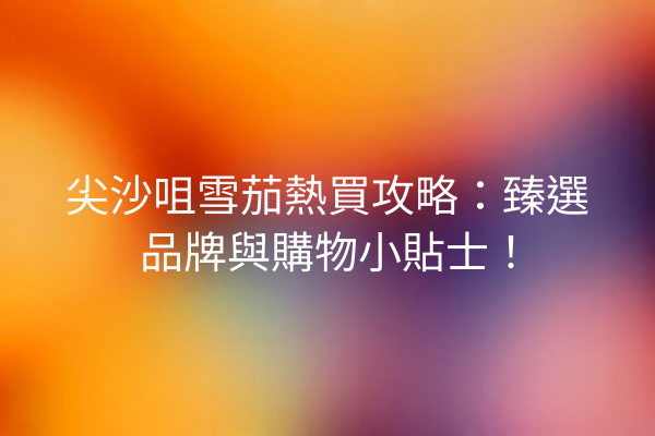 尖沙咀雪茄熱買攻略:臻選品牌與購物小貼士!