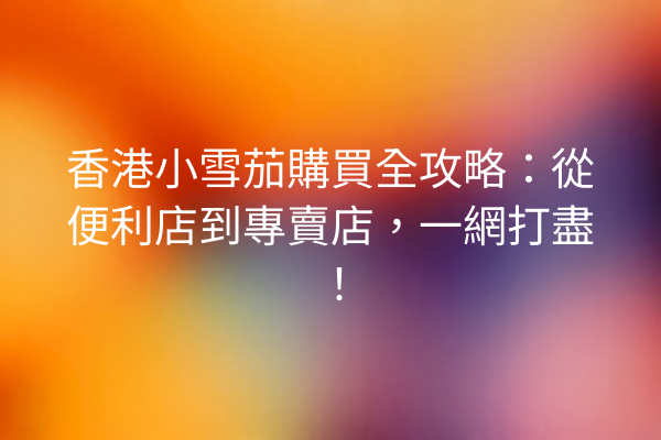 香港小雪茄購買全攻略：從便利店到專賣店，一網打盡！