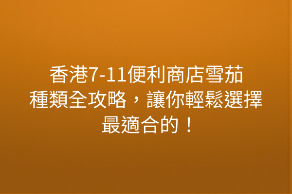 香港7-11便利商店雪茄種類全攻略,讓你輕鬆選擇最適合的!