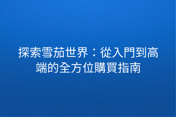 探索雪茄世界：從入門到高端的全方位購買指南
