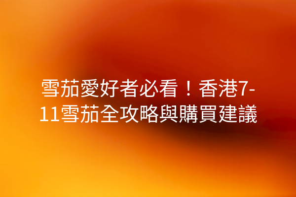 雪茄愛好者必看！香港7-11雪茄全攻略與購買建議