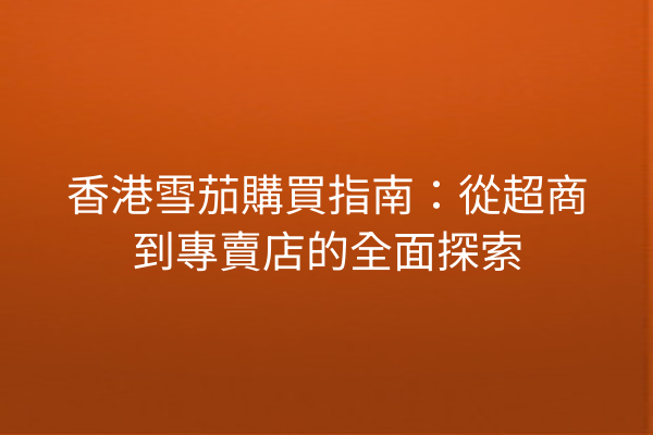 香港雪茄購買指南:從超商到專賣店的全面探索