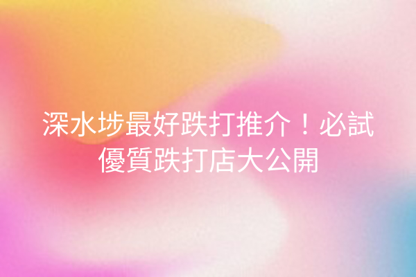 深水埗最好跌打推介！必試優質跌打店大公開