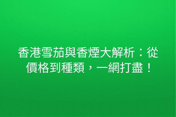 香港雪茄與香煙大解析:從價格到種類,一網打盡!