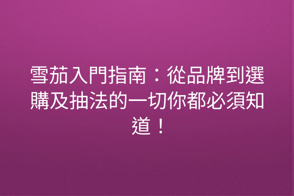 雪茄入門指南：從品牌到選購及抽法的一切你都必須知道！