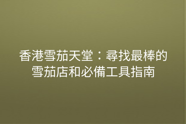 香港雪茄天堂：尋找最棒的雪茄店和必備工具指南