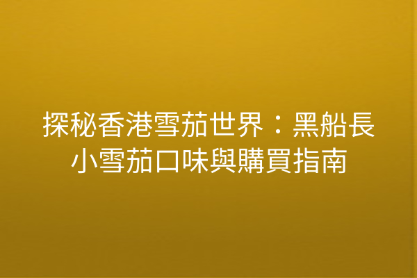 探秘香港雪茄世界：黑船長小雪茄口味與購買指南
