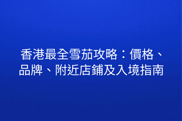 香港最全雪茄攻略：價格、品牌、附近店鋪及入境指南