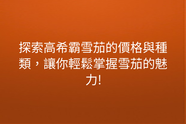 探索高希霸雪茄的價格與種類,讓你輕鬆掌握雪茄的魅力!