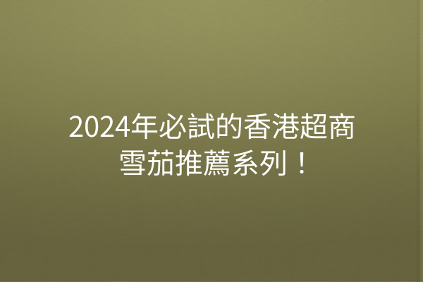 2024年必試的香港超商雪茄推薦系列！