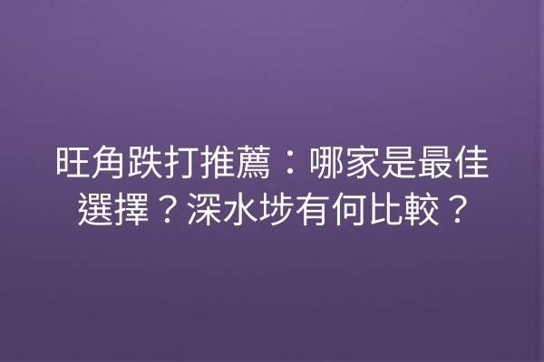 旺角跌打推薦：哪家是最佳選擇？深水埗有何比較？