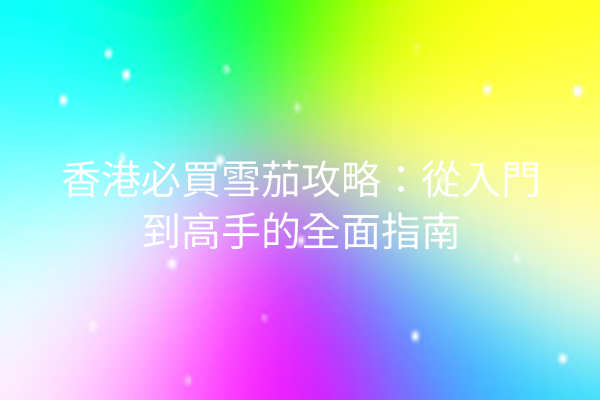 香港必買雪茄攻略：從入門到高手的全面指南