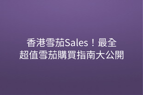 香港雪茄Sales！最全超值雪茄購買指南大公開