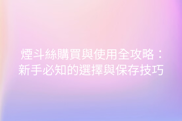 煙斗絲購買與使用全攻略：新手必知的選擇與保存技巧