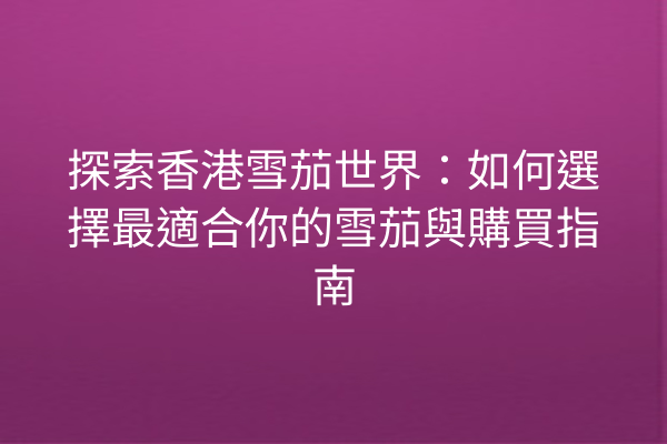 探索香港雪茄世界：如何選擇最適合你的雪茄與購買指南