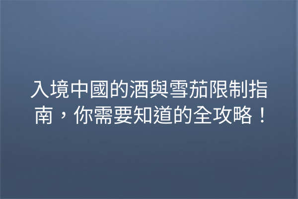 入境中國的酒與雪茄限制指南,你需要知道的全攻略!