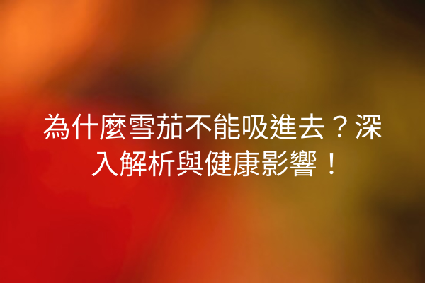 為什麼雪茄不能吸進去?深入解析與健康影響!