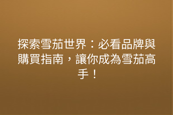 探索雪茄世界：必看品牌與購買指南，讓你成為雪茄高手！