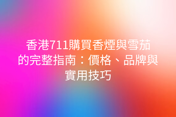 香港711購買香煙與雪茄的完整指南：價格、品牌與實用技巧