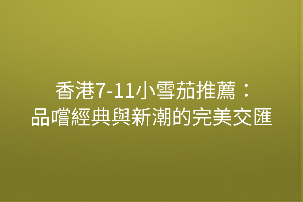 香港7-11小雪茄推薦:品嚐經典與新潮的完美交匯