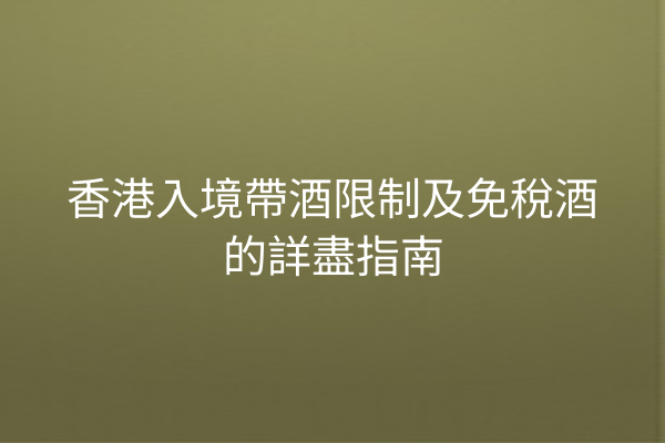 香港入境帶酒限制及免稅酒的詳盡指南
