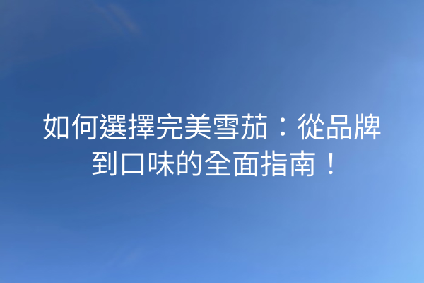 如何選擇完美雪茄：從品牌到口味的全面指南！