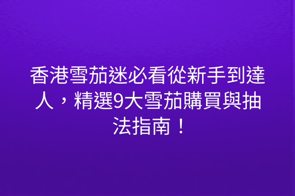 香港雪茄迷必看從新手到達人，精選9大雪茄購買與抽法指南！
