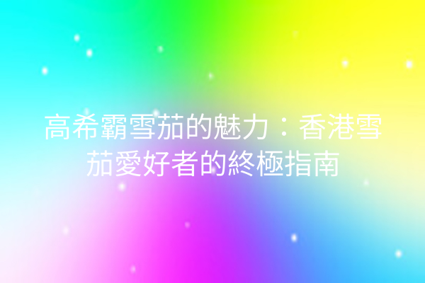 高希霸雪茄的魅力：香港雪茄愛好者的終極指南