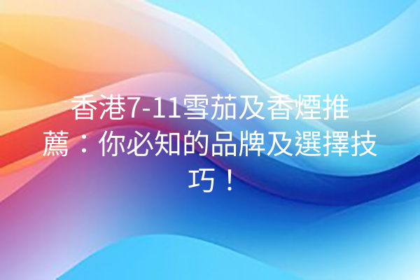 香港7-11雪茄及香煙推薦：你必知的品牌及選擇技巧！