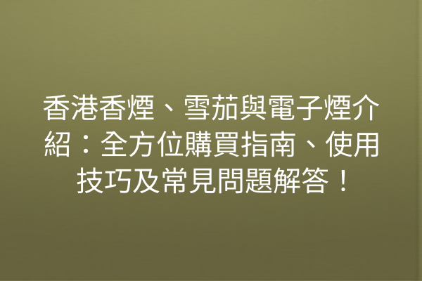 香港香煙、雪茄與電子煙介紹：全方位購買指南、使用技巧及常見問題解答！