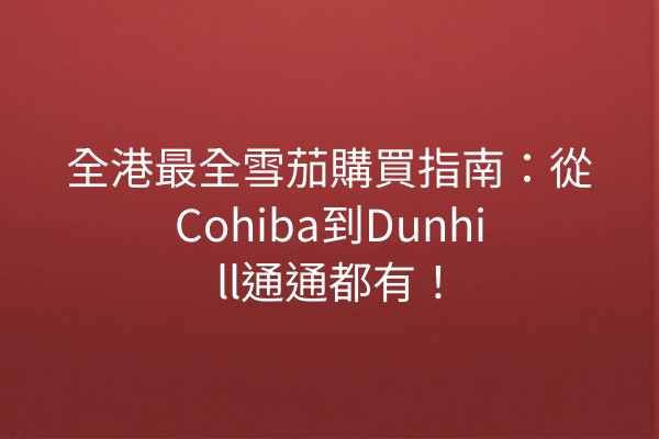 全港最全雪茄購買指南：從Cohiba到Dunhill通通都有！