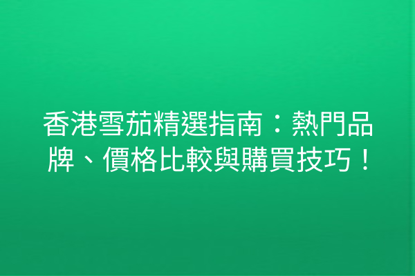 香港雪茄精選指南：熱門品牌、價格比較與購買技巧！