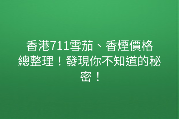 香港711雪茄、香煙價格總整理!發現你不知道的秘密!